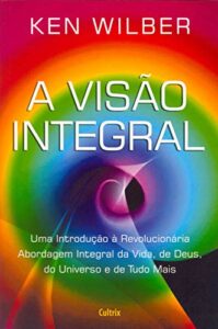 A Visão Integral: Uma Introdução À Revolucionária Abordagem Integral Da Vida, De Deus, Do Universo E De Tudo Mais